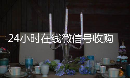 24小时在线微24小时全天回收vx信号收购（闲置微信号收购）